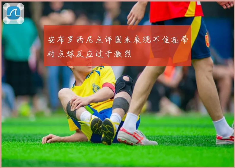 安布罗西尼点评国米表现不佳孔蒂对点球反应过于激烈
