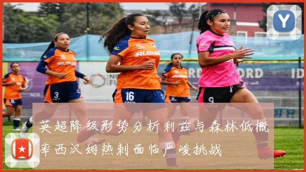 英超降级形势分析利兹与森林低概率西汉姆热刺面临严峻挑战