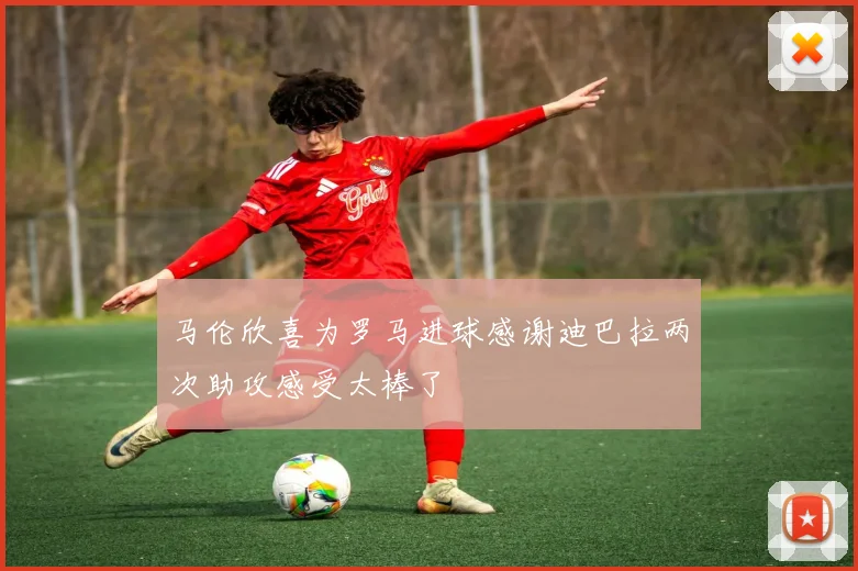 马伦欣喜为罗马进球感谢迪巴拉两次助攻感受太棒了